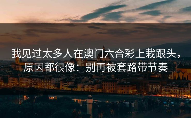 我见过太多人在澳门六合彩上栽跟头,原因都很像:别再被套路带节奏 我见过太多人在澳门六合彩上栽跟头,原因都很像:别再被套路带节奏