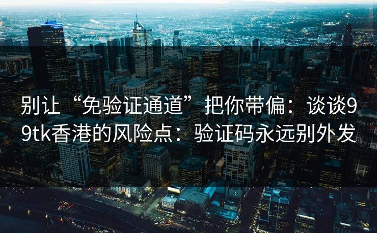 别让“免验证通道”把你带偏：谈谈99tk香港的风险点：验证码永远别外发