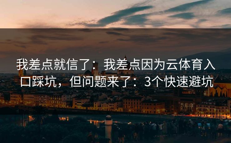我差点就信了：我差点因为云体育入口踩坑，但问题来了：3个快速避坑