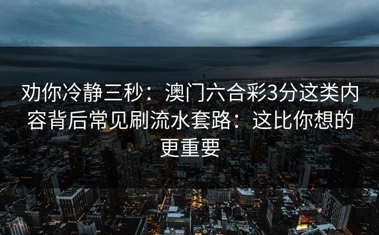 劝你冷静三秒:澳门六合彩3分这类内容背后常见刷流水套路:这比你想的更重要 劝你冷静三秒:澳门六合彩3分这类内容背后常见刷流水套路:这比你想的更重要