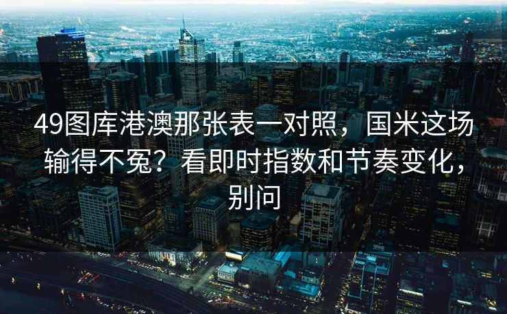 49图库港澳那张表一对照，国米这场输得不冤？看即时指数和节奏变化，别问