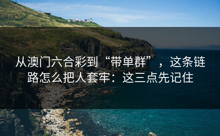 从澳门六合彩到“带单群”，这条链路怎么把人套牢：这三点先记住