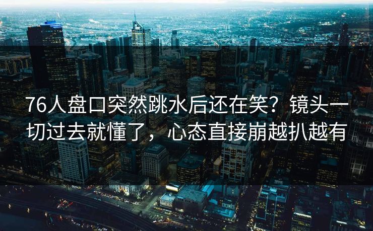 76人盘口突然跳水后还在笑？镜头一切过去就懂了，心态直接崩越扒越有