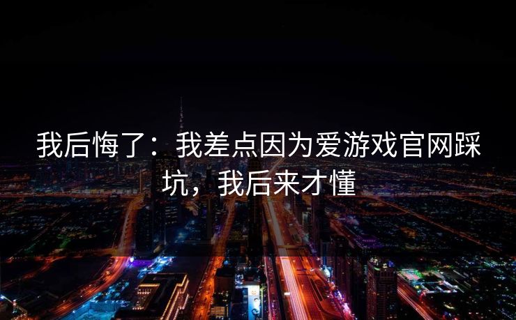 我后悔了：我差点因为爱游戏官网踩坑，我后来才懂