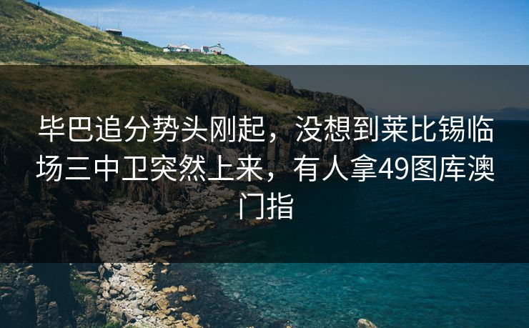 毕巴追分势头刚起，没想到莱比锡临场三中卫突然上来，有人拿49图库澳门指