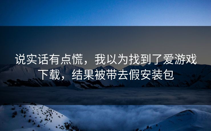 说实话有点慌,我以为找到了爱游戏下载,结果被带去假安装包 说实话有点慌,我以为找到了爱游戏下载,结果被带去假安装包