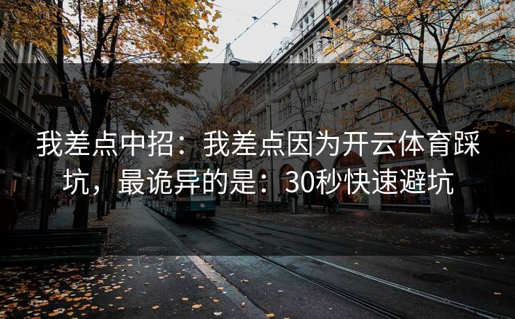 我差点中招：我差点因为开云体育踩坑，最诡异的是：30秒快速避坑