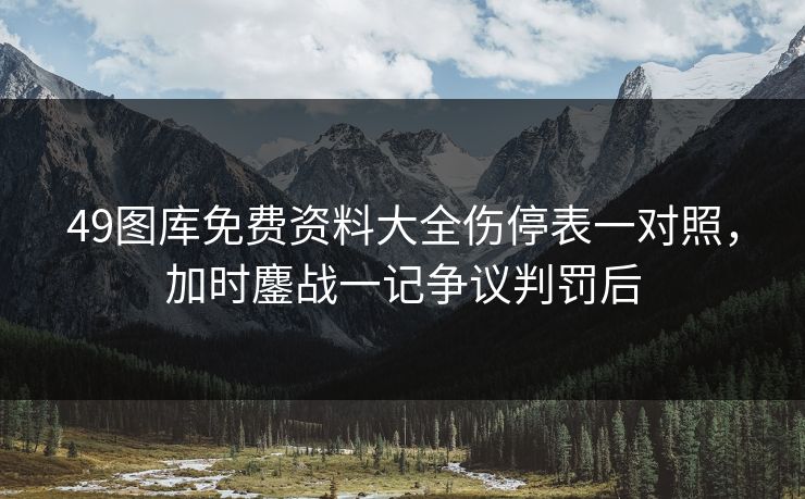 49图库免费资料大全伤停表一对照，加时鏖战一记争议判罚后