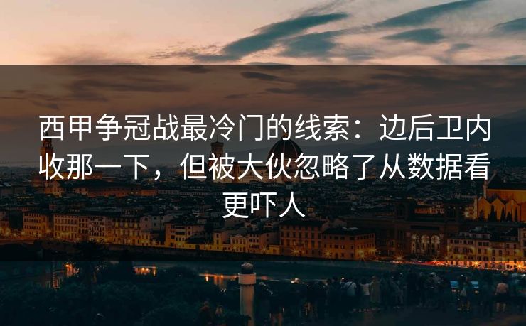 西甲争冠战最冷门的线索:边后卫内收那一下,但被大伙忽略了从数据看更吓人 西甲争冠战最冷门的线索:边后卫内收那一下,但被大伙忽略了从数据看更吓人