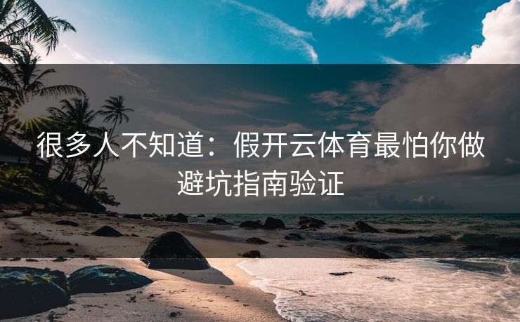 很多人不知道:假开云体育最怕你做避坑指南验证 很多人不知道:假开云体育最怕你做避坑指南验证