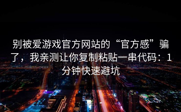 别被爱游戏官方网站的“官方感”骗了,我亲测让你复制粘贴一串代码:1分钟快速避坑 别被爱游戏官方网站的“官方感”骗了,我亲测让你复制粘贴一串代码:1分钟快速避坑