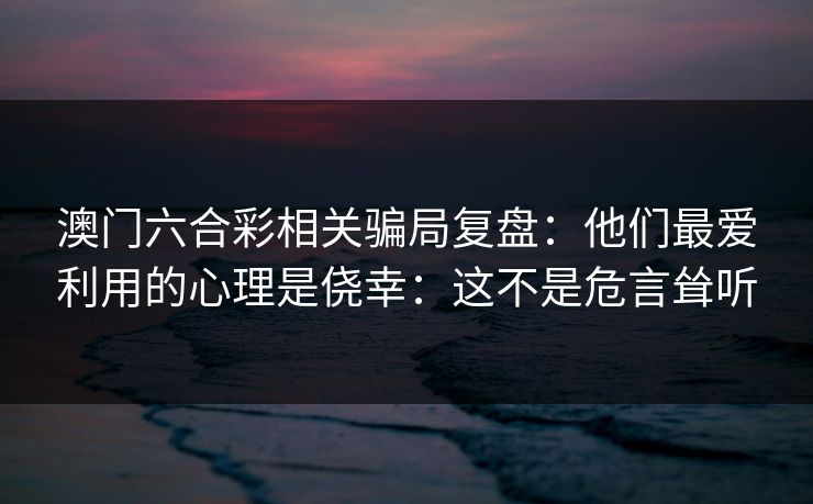 澳门六合彩相关骗局复盘:他们最爱利用的心理是侥幸:这不是危言耸听 澳门六合彩相关骗局复盘:他们最爱利用的心理是侥幸:这不是危言耸听