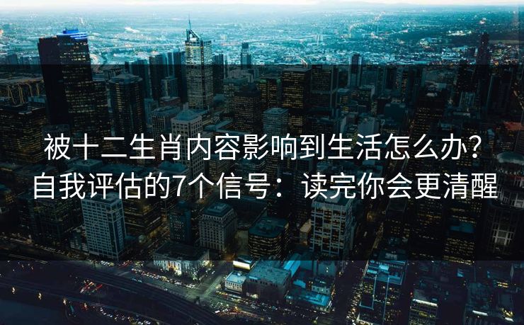 被十二生肖内容影响到生活怎么办?自我评估的7个信号:读完你会更清醒 被十二生肖内容影响到生活怎么办?自我评估的7个信号:读完你会更清醒