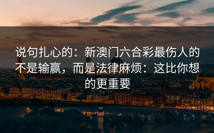 说句扎心的:新澳门六合彩最伤人的不是输赢,而是法律麻烦:这比你想的更重要 说句扎心的:新澳门六合彩最伤人的不是输赢,而是法律麻烦:这比你想的更重要