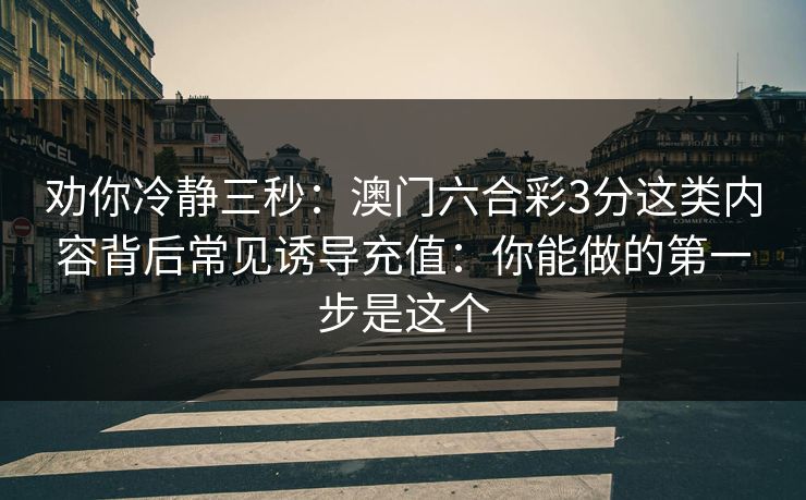 劝你冷静三秒:澳门六合彩3分这类内容背后常见诱导充值:你能做的第一步是这个 劝你冷静三秒:澳门六合彩3分这类内容背后常见诱导充值:你能做的第一步是这个