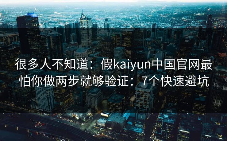 很多人不知道：假kaiyun中国官网最怕你做两步就够验证：7个快速避坑