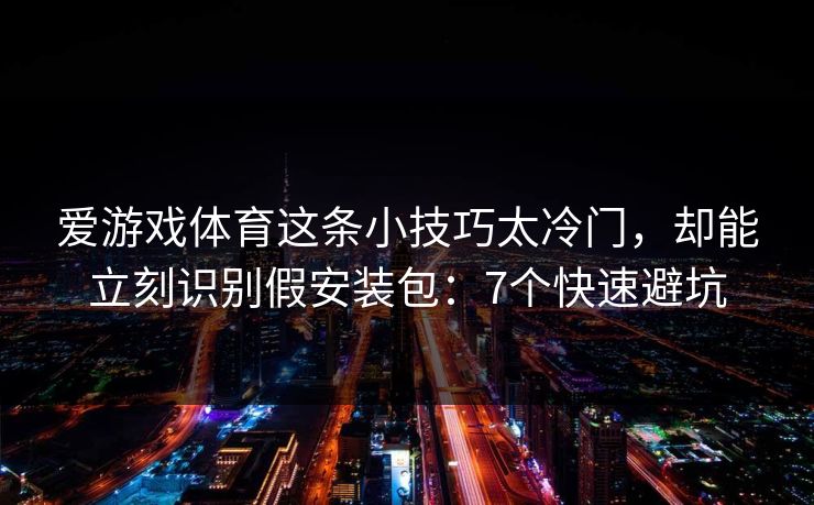 爱游戏体育这条小技巧太冷门，却能立刻识别假安装包：7个快速避坑
