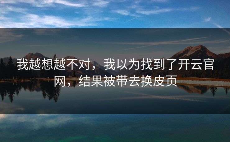 我越想越不对，我以为找到了开云官网，结果被带去换皮页