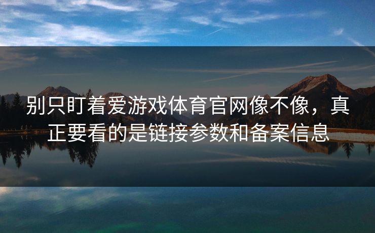 别只盯着爱游戏体育官网像不像，真正要看的是链接参数和备案信息