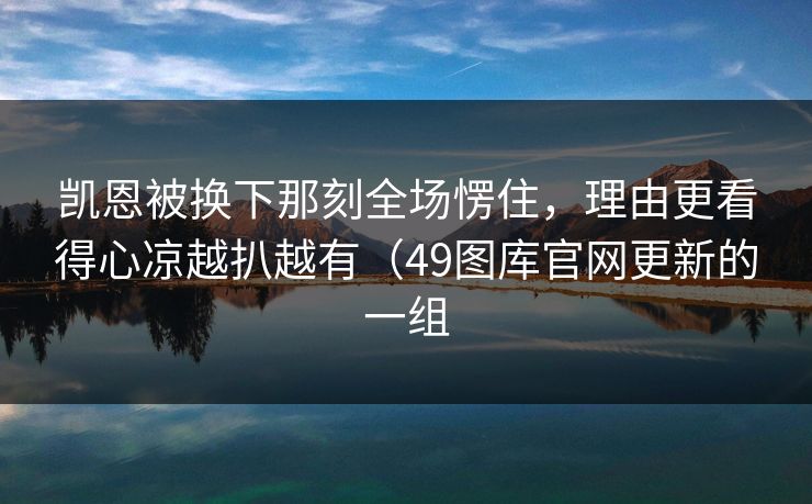 凯恩被换下那刻全场愣住，理由更看得心凉越扒越有（49图库官网更新的一组