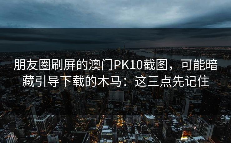 朋友圈刷屏的澳门PK10截图，可能暗藏引导下载的木马：这三点先记住