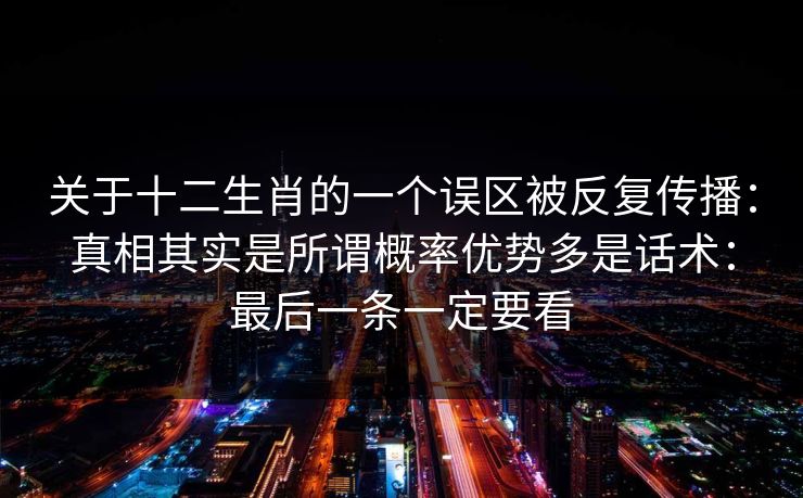 关于十二生肖的一个误区被反复传播：真相其实是所谓概率优势多是话术：最后一条一定要看