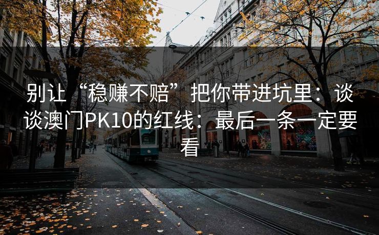 别让“稳赚不赔”把你带进坑里：谈谈澳门PK10的红线：最后一条一定要看