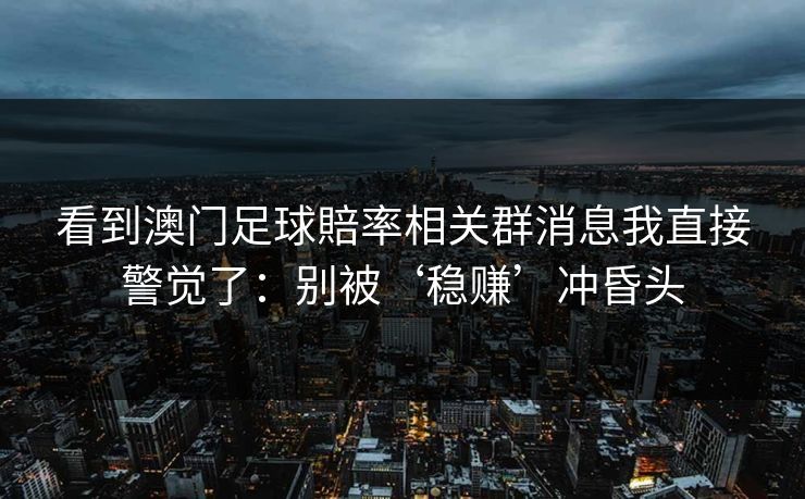 看到澳门足球賠率相关群消息我直接警觉了：别被‘稳赚’冲昏头