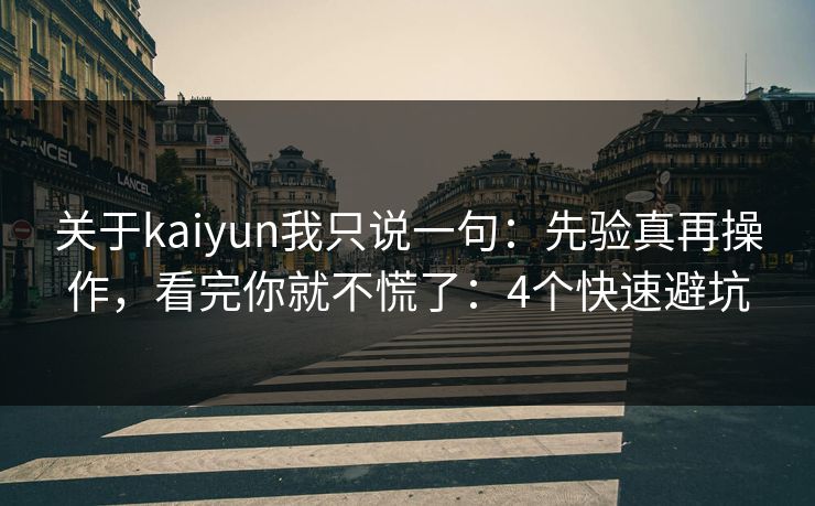 关于kaiyun我只说一句：先验真再操作，看完你就不慌了：4个快速避坑