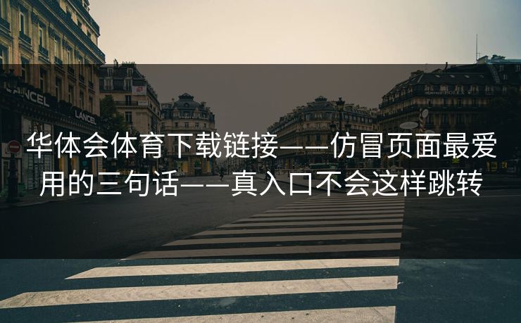 华体会体育下载链接——仿冒页面最爱用的三句话——真入口不会这样跳转