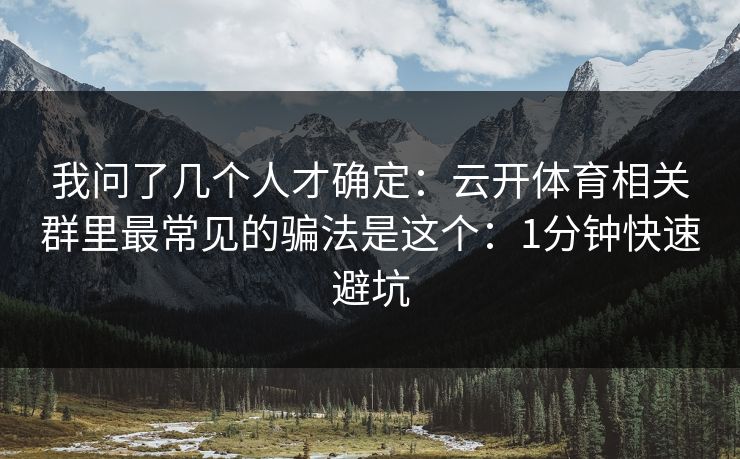 我问了几个人才确定：云开体育相关群里最常见的骗法是这个：1分钟快速避坑