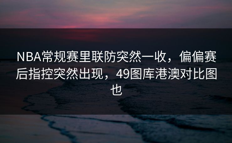 NBA常规赛里联防突然一收，偏偏赛后指控突然出现，49图库港澳对比图也