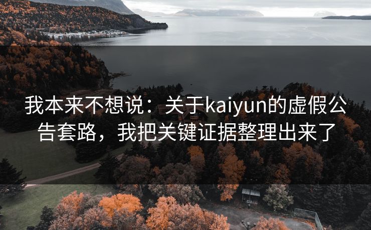 我本来不想说：关于kaiyun的虚假公告套路，我把关键证据整理出来了