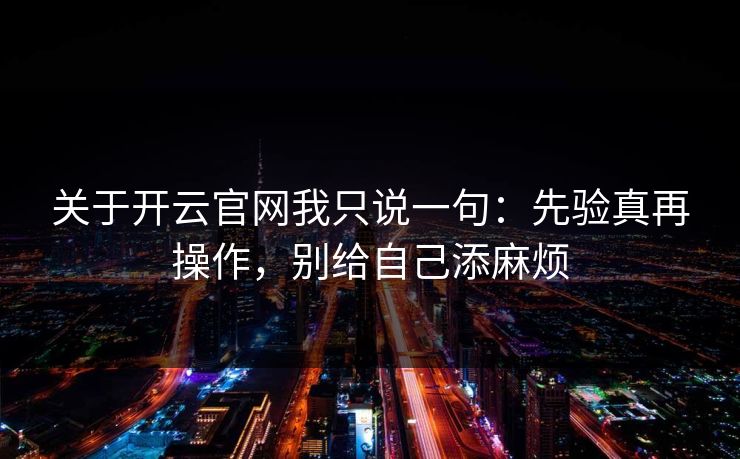 关于开云官网我只说一句：先验真再操作，别给自己添麻烦