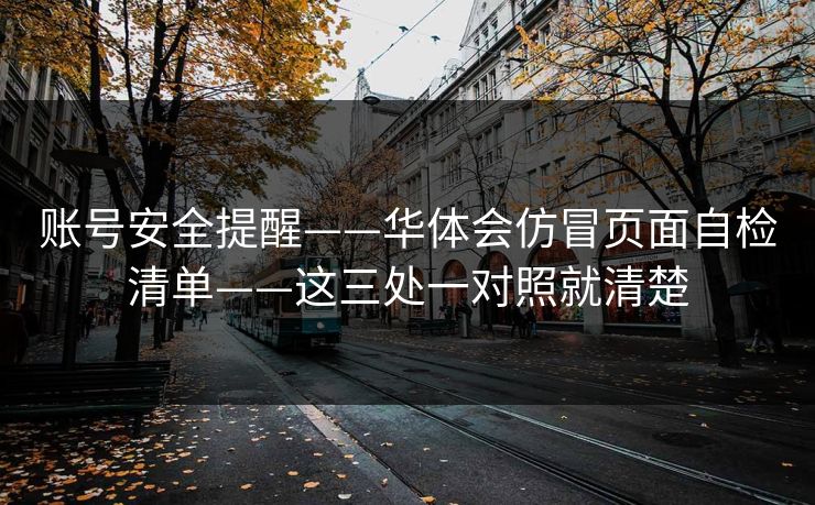 账号安全提醒——华体会仿冒页面自检清单——这三处一对照就清楚