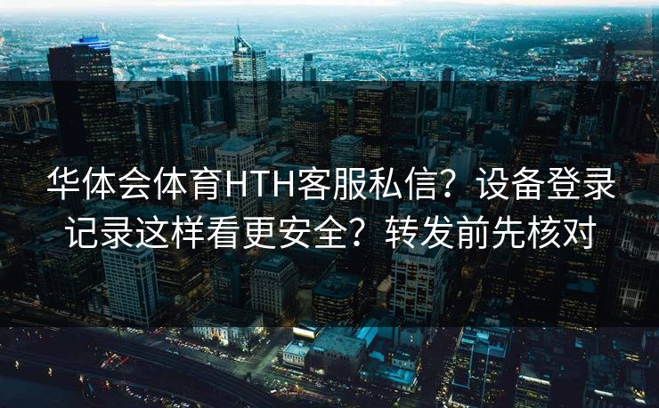 华体会体育HTH客服私信?设备登录记录这样看更安全?转发前先核对 华体会体育HTH客服私信?设备登录记录这样看更安全?转发前先核对