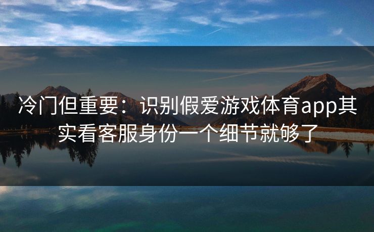 冷门但重要:识别假爱游戏体育app其实看客服身份一个细节就够了 冷门但重要:识别假爱游戏体育app其实看客服身份一个细节就够了