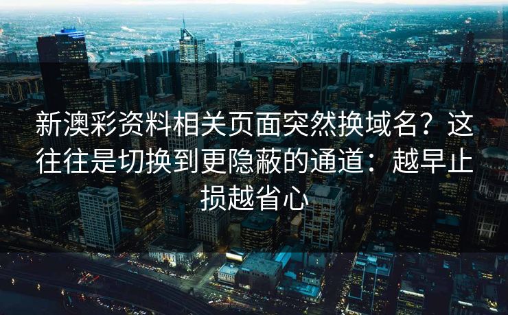 新澳彩资料相关页面突然换域名?这往往是切换到更隐蔽的通道:越早止损越省心 新澳彩资料相关页面突然换域名?这往往是切换到更隐蔽的通道:越早止损越省心