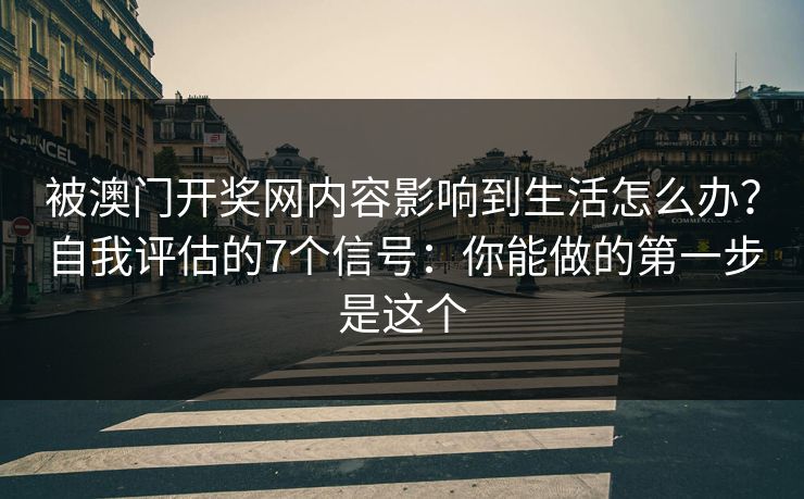 被澳门开奖网内容影响到生活怎么办?自我评估的7个信号:你能做的第一步是这个 被澳门开奖网内容影响到生活怎么办?自我评估的7个信号:你能做的第一步是这个