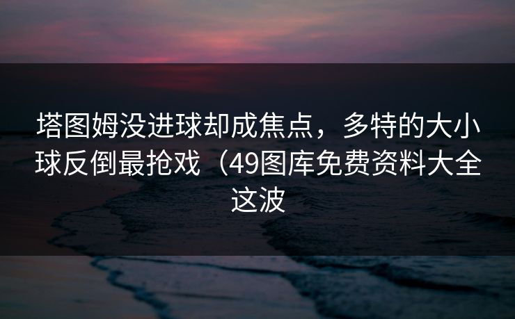 塔图姆没进球却成焦点,多特的大小球反倒最抢戏(49图库免费资料大全这波 塔图姆没进球却成焦点,多特的大小球反倒最抢戏(49图库免费资料大全这波