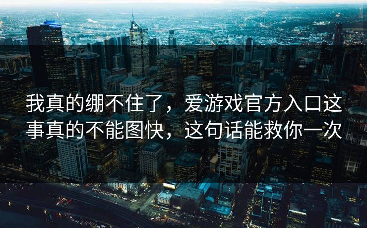 我真的绷不住了,爱游戏官方入口这事真的不能图快,这句话能救你一次 我真的绷不住了,爱游戏官方入口这事真的不能图快,这句话能救你一次