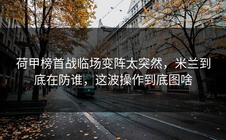 荷甲榜首战临场变阵太突然,米兰到底在防谁,这波操作到底图啥 荷甲榜首战临场变阵太突然,米兰到底在防谁,这波操作到底图啥
