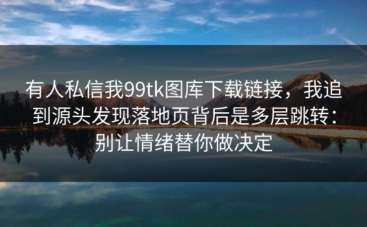 有人私信我99tk图库下载链接,我追到源头发现落地页背后是多层跳转:别让情绪替你做决定 有人私信我99tk图库下载链接,我追到源头发现落地页背后是多层跳转:别让情绪替你做决定