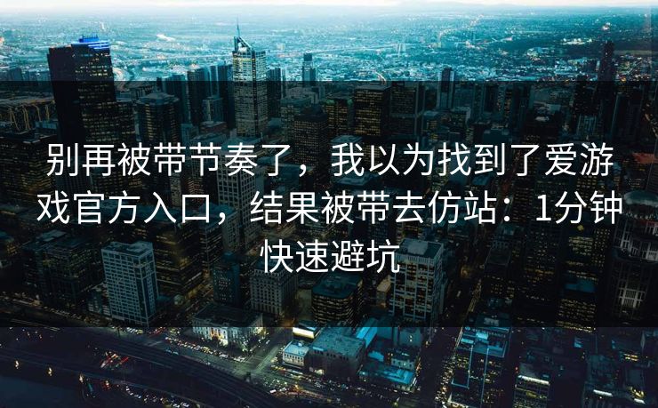 别再被带节奏了,我以为找到了爱游戏官方入口,结果被带去仿站:1分钟快速避坑 别再被带节奏了,我以为找到了爱游戏官方入口,结果被带去仿站:1分钟快速避坑