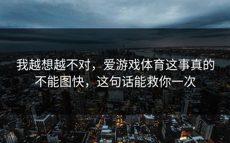 我越想越不对,爱游戏体育这事真的不能图快,这句话能救你一次 我越想越不对,爱游戏体育这事真的不能图快,这句话能救你一次