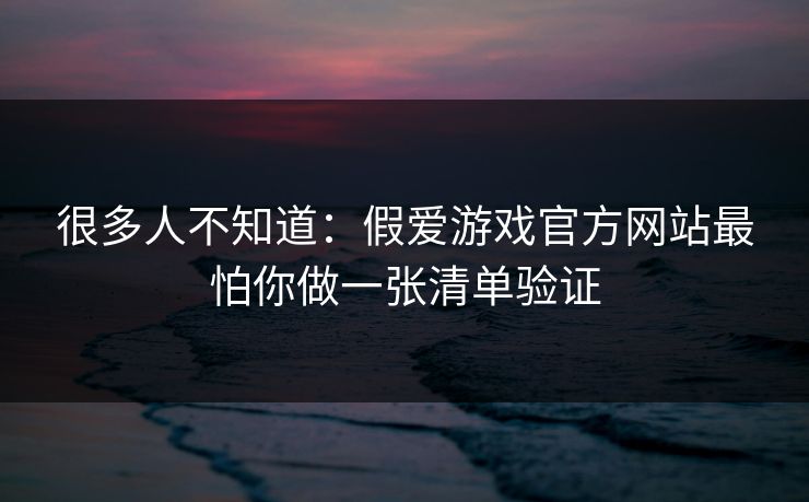 很多人不知道:假爱游戏官方网站最怕你做一张清单验证 很多人不知道:假爱游戏官方网站最怕你做一张清单验证