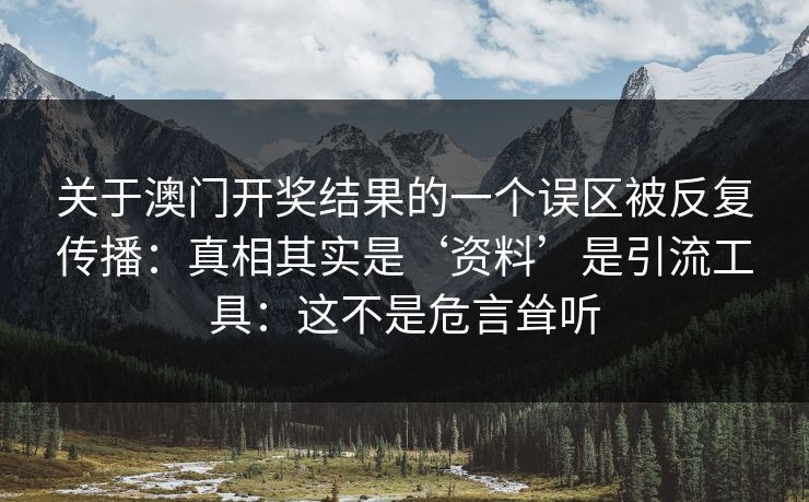 关于澳门开奖结果的一个误区被反复传播:真相其实是‘资料’是引流工具:这不是危言耸听 关于澳门开奖结果的一个误区被反复传播:真相其实是‘资料’是引流工具:这不是危言耸听