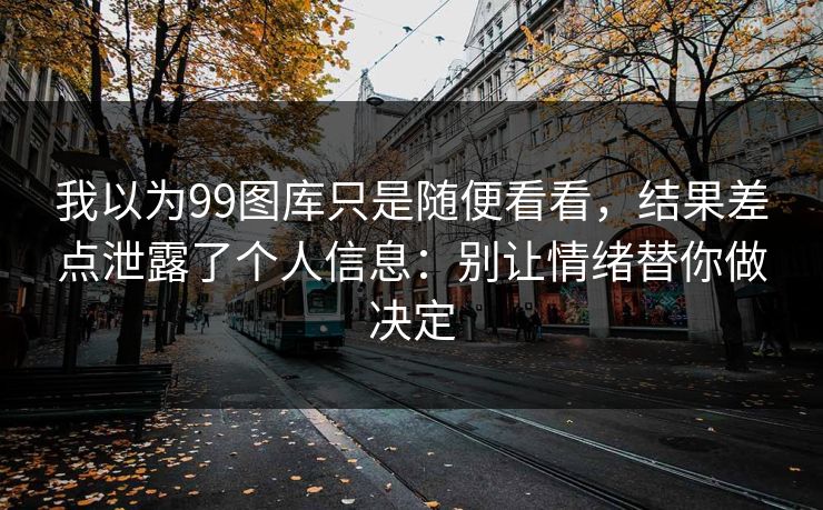 我以为99图库只是随便看看,结果差点泄露了个人信息:别让情绪替你做决定 我以为99图库只是随便看看,结果差点泄露了个人信息:别让情绪替你做决定