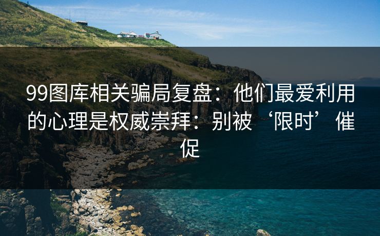 99图库相关骗局复盘:他们最爱利用的心理是权威崇拜:别被‘限时’催促 99图库相关骗局复盘:他们最爱利用的心理是权威崇拜:别被‘限时’催促