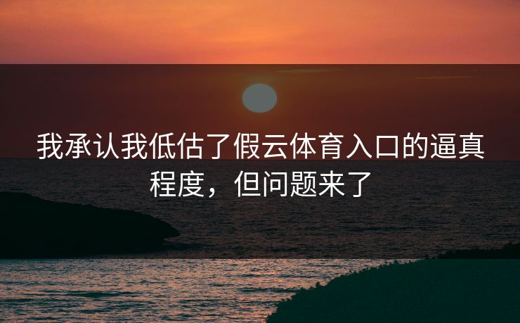 我承认我低估了假云体育入口的逼真程度,但问题来了 我承认我低估了假云体育入口的逼真程度,但问题来了